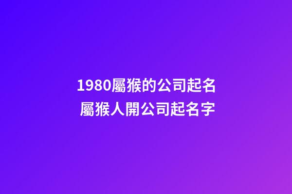 1980屬猴的公司起名 屬猴人開公司起名字-第1張-公司起名-玄機派